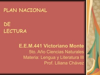 PLAN NACIONAL  DE  LECTURA E.E.M.441 Victoriano Monte 5to. Año Ciencias Naturales Materia: Lengua y Literatura III Prof. Liliana Chávez 