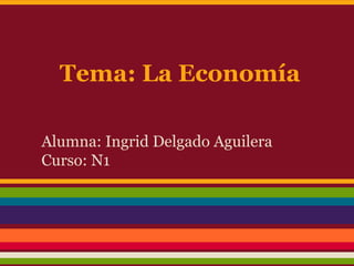 Tema: La Economía
Alumna: Ingrid Delgado Aguilera
Curso: N1
 