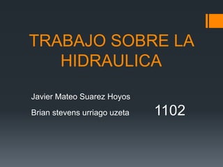 TRABAJO SOBRE LA
HIDRAULICA
Javier Mateo Suarez Hoyos
Brian stevens urriago uzeta 1102
 