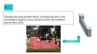 MURO
Obstaculo que puede estar constituido por una
verdadera tapia o una construcción de madera
parecida a ella.
 