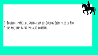 8-Equipo español de Saltos para los Juegos Olímpicos de Río
9-las mejores razas en salto ecuestre
 