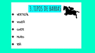3.TIPOS DE BARRAS
❖ VERTICAL
❖ VOLEA
❖ OXER
❖ MURO
❖ RÍA
 