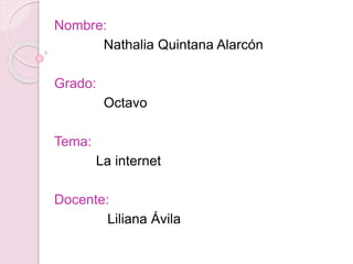 Nombre: 
Nathalia Quintana Alarcón 
Grado: 
Octavo 
Tema: 
La internet 
Docente: 
Liliana Ávila 
 