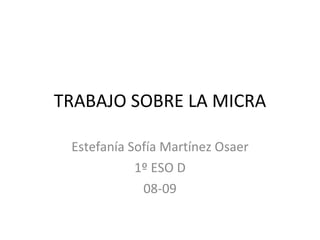 TRABAJO SOBRE LA MICRA Estefanía Sofía Martínez Osaer 1º ESO D 08-09 
