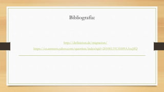 Bibliografía:
http://definicion.de/migracion/
https://es.answers.yahoo.com/question/index?qid=20100119131009AAscJfQ
 