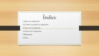 Índice1.¿Qué es la migración?
2.¿Cuándo se produce la migración?
3.Causas de la migración.
4. Efectos de la migración.
5.Bibliografia
6.Vídeo
 