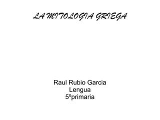 LA MITOLOGIA GRIEGA




    Raul Rubio Garcia
         Lengua
       5ºprimaria
 