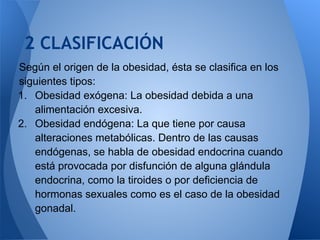 2 CLASIFICACIÓN
Según el origen de la obesidad, ésta se clasifica en los
siguientes tipos:
1. Obesidad exógena: La obesida...