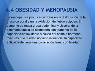 4.4 OBESIDAD Y MENOPAUSIA
La menopausia produce cambios en la distribución de la
grasa corporal y en la oxidación del teji...