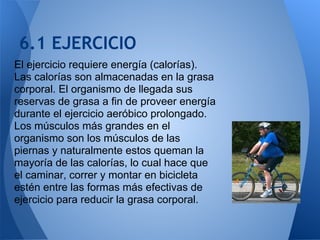 6.1 EJERCICIO
El ejercicio requiere energía (calorías).
Las calorías son almacenadas en la grasa
corporal. El organismo de...