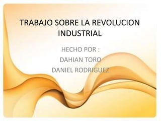 TRABAJO SOBRE LA REVOLUCION
         INDUSTRIAL
         HECHO POR :
         DAHIAN TORO
       DANIEL RODRIGUEZ
 