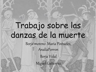 Trabajo sobre las
danzas de la muerte
Borja moreno Maria Pintueles,
AnaliaPorron
Borja Vidal
Miguel Gutierrez
 