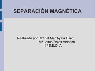 SEPARACIÓN MAGNÉTICA
Realizado por: Mª del Mar Ayala Haro
Mª Jesús Rojas Velasco
4º E.S.O. A
 