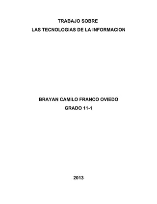 TRABAJO SOBRE
LAS TECNOLOGIAS DE LA INFORMACION

BRAYAN CAMILO FRANCO OVIEDO
GRADO 11-1

2013

 