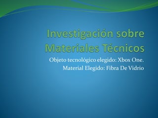 Objeto tecnológico elegido: Xbox One.
Material Elegido: Fibra De Vidrio
 