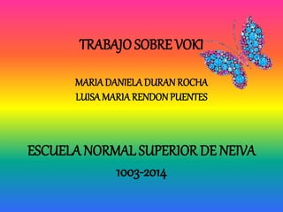 TRABAJO SOBRE VOKI 
MARIA DANIELA DURAN ROCHA 
LUISA MARIA RENDON PUENTES 
ESCUELA NORMAL SUPERIOR DE NEIVA 
1003-2014 
 