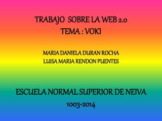 TRABAJO SOBRE LA WEB 2.0 
TEMA : VOKI 
MARIA DANIELA DURAN ROCHA 
LUISA MARIA RENDON PUENTES 
ESCUELA NORMAL SUPERIOR DE NEIVA 
1003-2014 
 