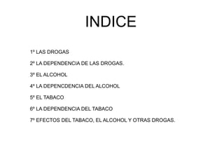 INDICE
1º LAS DROGAS

2º LA DEPENDENCIA DE LAS DROGAS.

3º EL ALCOHOL

4º LA DEPENCDENCIA DEL ALCOHOL

5º EL TABACO

6º LA...