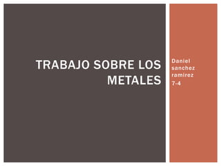 TRABAJO SOBRE LOS   Daniel
                    sanchez
                    ramirez
          METALES   7-4
 