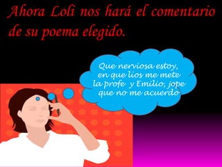 Ahora Loli nos hará el comentario
de su poema elegido.
              Que nerviosa estoy,
              en que líos me mete
             la profe y Emilio, jope
              que no me acuerdo
 