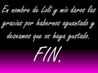 En nombre de Loli y mío daros las
gracias por habernos aguantado y
 deseamos que os haya gustado.

           FIN.
 