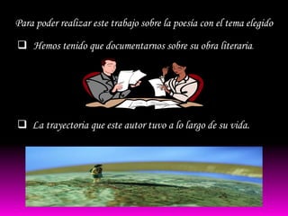 Para poder realizar este trabajo sobre la poesía con el tema elegido

 Hemos tenido que documentarnos sobre su obra literaria.




 La trayectoria que este autor tuvo a lo largo de su vida.
 