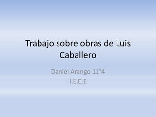 Trabajo sobre obras de Luis
         Caballero
      Daniel Arango 11°4
            I.E.C.E
 