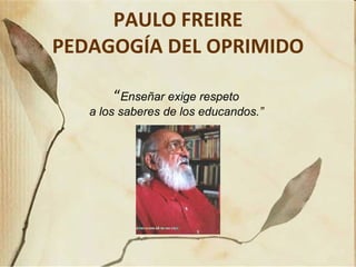 PAULO FREIRE PEDAGOGÍA DEL OPRIMIDO “ Enseñar exige respeto  a los saberes de los educandos.”  