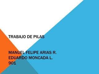 TRABAJO DE PILAS
MANUEL FELIPE ARIAS R.
EDUARDO MONCADA L.
901
 