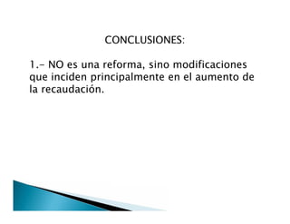 CONCLUSIONES:
1.- NO es una reforma, sino modificaciones
que inciden principalmente en el aumento de
la recaudación.
 