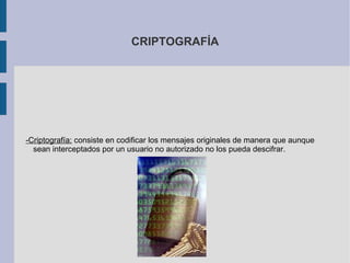 CRIPTOGRAFÍA -Criptografía:  consiste en codificar los mensajes originales de manera que aunque sean interceptados por un usuario no autorizado no los pueda descifrar. 