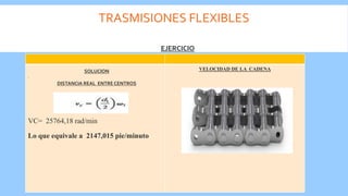 TRASMISIONES FLEXIBLES
.
VC= 25764,18 rad/min
Lo que equivale a 2147,015 pie/minuto
VELOCIDAD DE LA CADENA
EJERCICIO
SOLUCION
DISTANCIA REAL ENTRE CENTROS
 