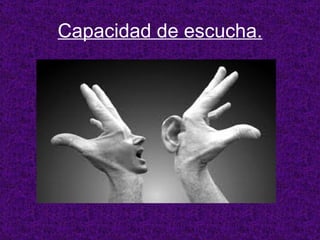 Capacidad de escucha. 