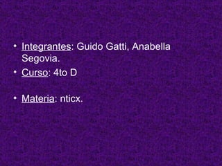Integrantes : Guido Gatti, Anabella Segovia. Curso : 4to D Materia : nticx. 