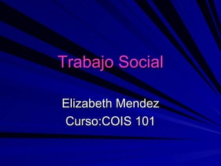 Trabajo  Social Elizabeth Mendez Curso:COIS 101 