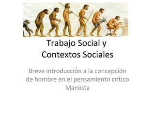 Trabajo Social y  Contextos Sociales Breve introducción a la concepción de hombre en el pensamiento crítico Marxista 