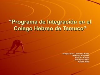 “ Programa de Integración en el Colego Hebreo de Temuco” Integrantes: Cristina Carileo Marisela Martínez Cristina Muñoz Alex Quinchavil Karina Riffo 