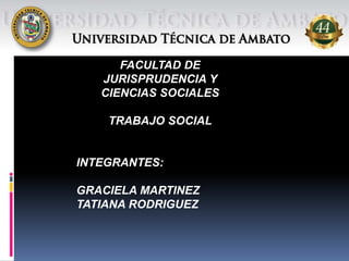 FACULTAD DE
JURISPRUDENCIA Y
CIENCIAS SOCIALES
TRABAJO SOCIAL
INTEGRANTES:
GRACIELA MARTINEZ
TATIANA RODRIGUEZ
 