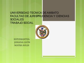 UNIVERSIDAD TECNICA DE AMBATO
FACULTAD DE JURISPRUDENCIA Y CIENCIAS
SOCIALES
TRABAJO SOCIAL

ESTUDIANTES:
•JOHANA LEÓN
•MAYRA SOLIS

 