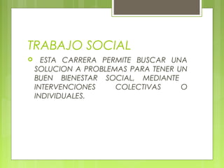TRABAJO SOCIAL


ESTA CARRERA PERMITE BUSCAR UNA
SOLUCION A PROBLEMAS PARA TENER UN
BUEN BIENESTAR SOCIAL, MEDIANTE
INTERVENCIONES
COLECTIVAS
O
INDIVIDUALES.

 