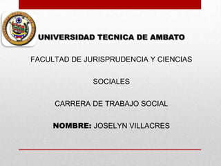 UNIVERSIDAD TECNICA DE AMBATO
FACULTAD DE JURISPRUDENCIA Y CIENCIAS
SOCIALES
CARRERA DE TRABAJO SOCIAL

NOMBRE: JOSELYN VILLACRES

 