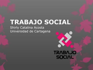 TRABAJO SOCIAL
Shirly Catalina Acosta
Universidad de Cartagena
O
 