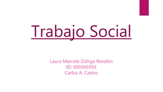 Trabajo Social
Laura Marcela Zúñiga Rendón
ID: 000369393
Carlos A. Castro
 