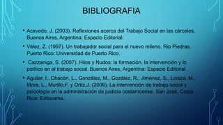 BIBLIOGRAFIA
• Acevedo, J. (2003). Reflexiones acerca del Trabajo Social en las cárceles.
Buenos Aires, Argentina: Espacio...