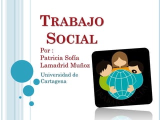 TRABAJO
SOCIAL
Por :
Patricia Sofía
Lamadrid Muñoz
Universidad de
Cartagena
 