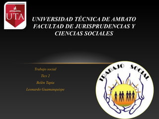 UNIVERSIDAD TÉCNICA DE AMBATO
FACULTAD DE JURISPRUDENCIAS Y
CIENCIAS SOCIALES

Trabajo social
Tics 2
Belén Tapia
Leonardo Guamanquispe

 