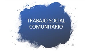 TRABAJO SOCIAL
COMUNITARIO
 
