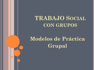 TRABAJO SOCIAL
CON GRUPOS
Modelos de Práctica
Grupal
 