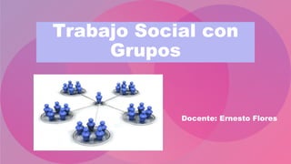 Trabajo Social con
Grupos
Docente: Ernesto Flores
 