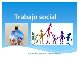 Trabajo social
Presentado por: Elina Ahumada Pérez
 